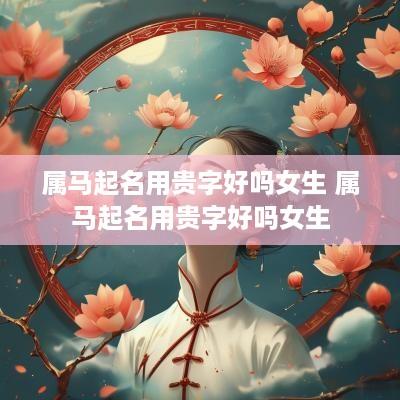 属马起名用贵字好吗女生 属马起名用贵字好吗女生