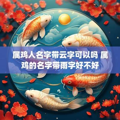 属鸡人名字带云字可以吗 属鸡的名字带雨字好不好