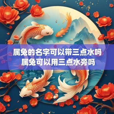 属兔的名字可以带三点水吗 属兔可以用三点水旁吗