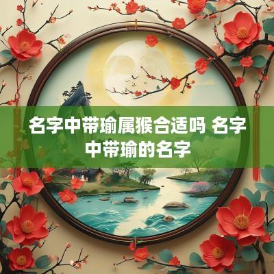 名字中带瑜属猴合适吗 名字中带瑜的名字