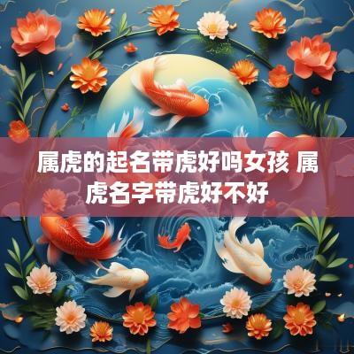属虎的起名带虎好吗女孩 属虎名字带虎好不好