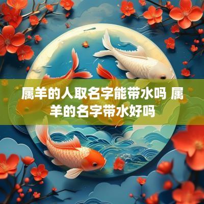属羊的人取名字能带水吗 属羊的名字带水好吗