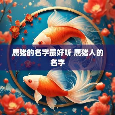 属猪的名字最好听 属猪人的名字
