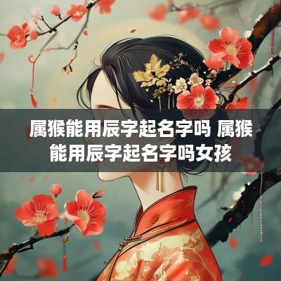 属猴能用辰字起名字吗 属猴能用辰字起名字吗女孩