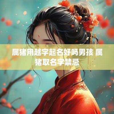 属猪用越字起名好吗男孩 属猪取名字禁忌