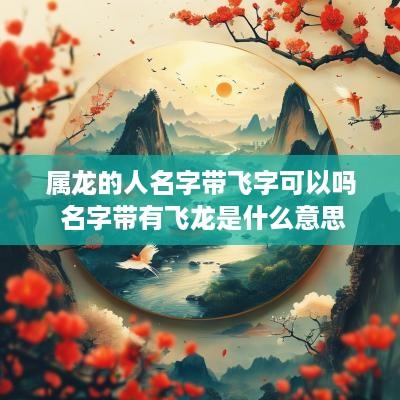 属龙的人名字带飞字可以吗 名字带有飞龙是什么意思