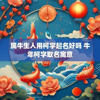 属牛生人用柯字起名好吗 蛇年柯字取名寓意