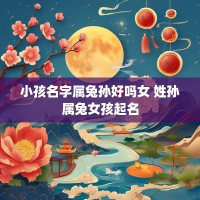 小孩名字属兔孙好吗女 姓孙属兔女孩起名