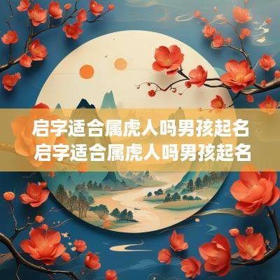 启字适合属虎人吗男孩起名 启字适合属虎人吗男孩起名字