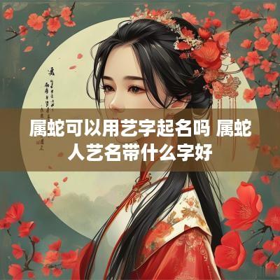属蛇可以用艺字起名吗 属蛇人艺名带什么字好