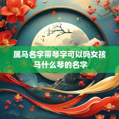 属马名字带琴字可以吗女孩 马什么琴的名字