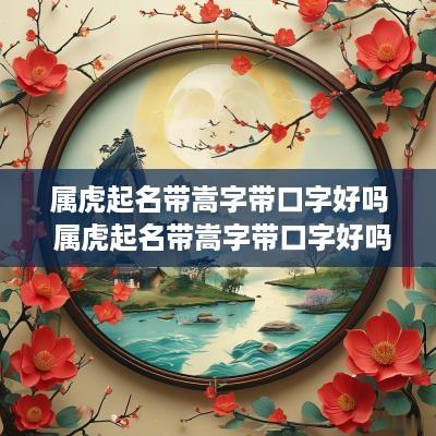 属虎起名带嵩字带口字好吗 属虎起名带嵩字带口字好吗男孩