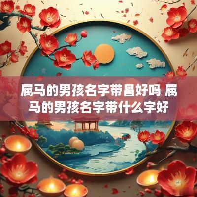 属马的男孩名字带昌好吗 属马的男孩名字带什么字好