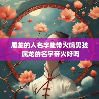 属龙的人名字能带火吗男孩 属龙的名字带火好吗