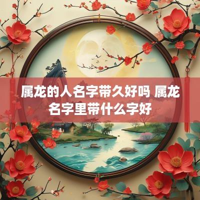 属龙的人名字带久好吗 属龙名字里带什么字好