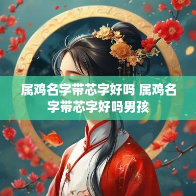 属鸡名字带芯字好吗 属鸡名字带芯字好吗男孩