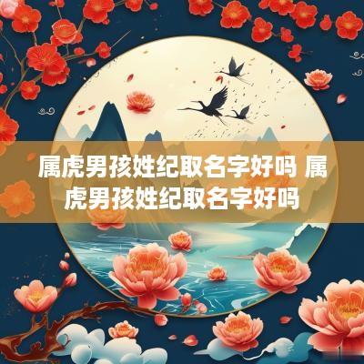 属虎男孩姓纪取名字好吗 属虎男孩姓纪取名字好吗