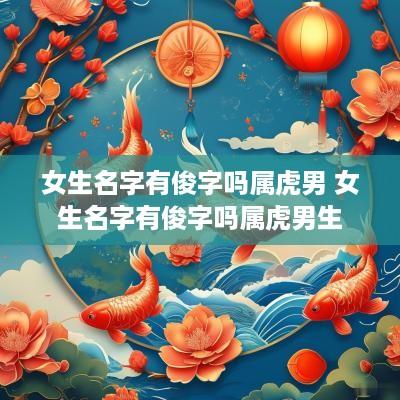女生名字有俊字吗属虎男 女生名字有俊字吗属虎男生