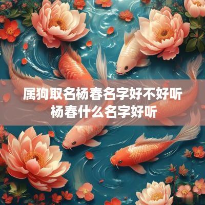 属狗取名杨春名字好不好听 杨春什么名字好听