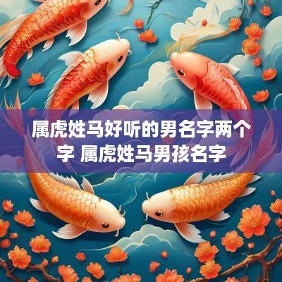 属虎姓马好听的男名字两个字 属虎姓马男孩名字