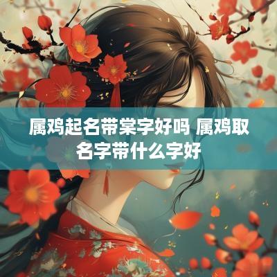 属鸡起名带棠字好吗 属鸡取名字带什么字好