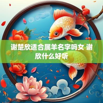 谢楚欣适合属羊名字吗女 谢欣什么好听 谢楚欣适合属羊名字吗女 谢欣什么好听