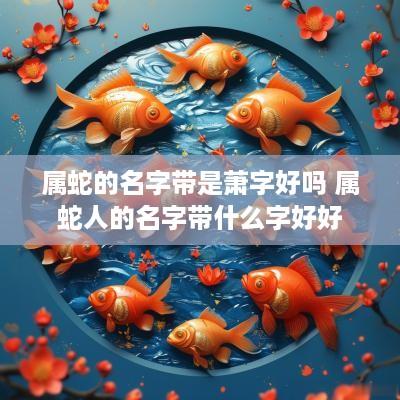 属蛇的名字带是萧字好吗 属蛇人的名字带什么字好好