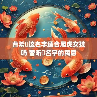 曹希玥这名字适合属虎女孩吗 曹昕玥名字的寓意