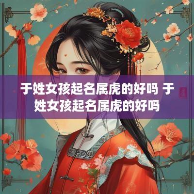 于姓女孩起名属虎的好吗 于姓女孩起名属虎的好吗