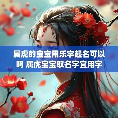 属虎的宝宝用乐字起名可以吗 属虎宝宝取名字宜用字