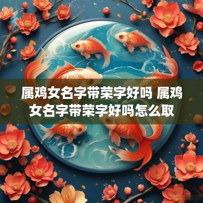 属鸡女名字带荣字好吗 属鸡女名字带荣字好吗怎么取