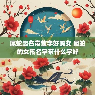属蛇起名带莹字好吗女 属蛇的女孩名字带什么字好