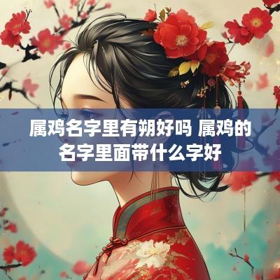 属鸡名字里有朔好吗 属鸡的名字里面带什么字好