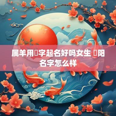 属羊用彧字起名好吗女生 彧阳名字怎么样