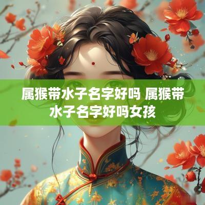 属猴带水子名字好吗 属猴带水子名字好吗女孩