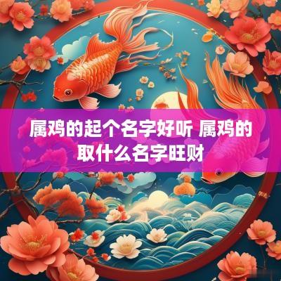 属鸡的起个名字好听 属鸡的取什么名字旺财
