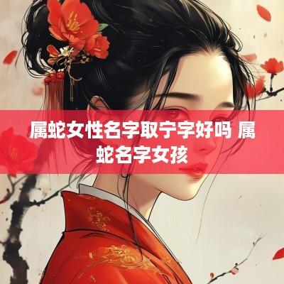 属蛇女性名字取宁字好吗 属蛇名字女孩