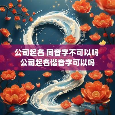 公司起名 同音字不可以吗 公司起名谐音字可以吗