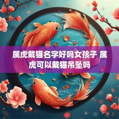 属虎戴猫名字好吗女孩子 属虎可以戴猫吊坠吗