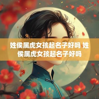 姓侯属虎女孩起名子好吗 姓侯属虎女孩起名子好吗