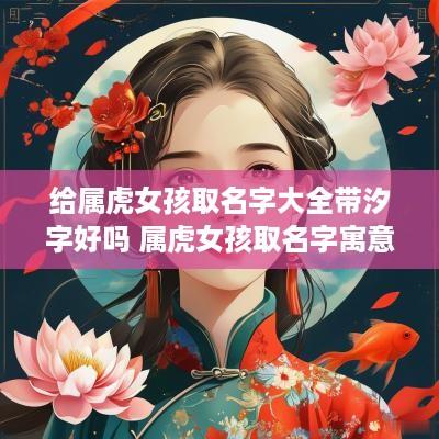给属虎女孩取名字大全带汐字好吗 属虎女孩取名字寓意好的字
