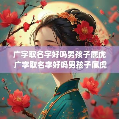 广字取名字好吗男孩子属虎 广字取名字好吗男孩子属虎的
