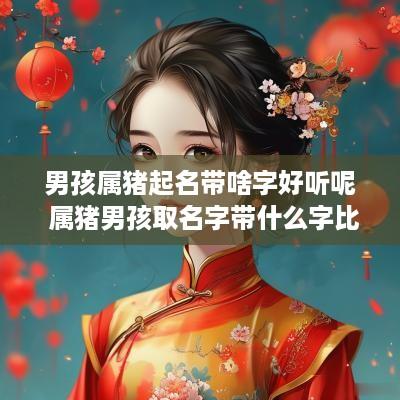 男孩属猪起名带啥字好听呢 属猪男孩取名字带什么字比较好