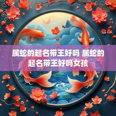 属蛇的起名带王好吗 属蛇的起名带王好吗女孩