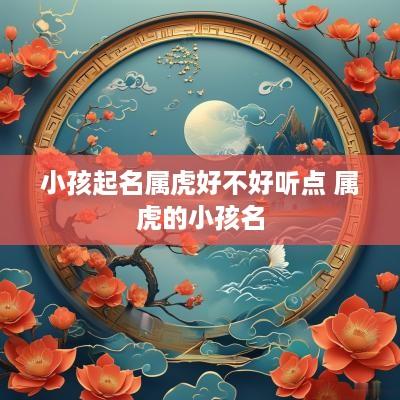小孩起名属虎好不好听点 属虎的小孩名