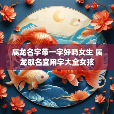 属龙名字带一字好吗女生 属龙取名宜用字大全女孩