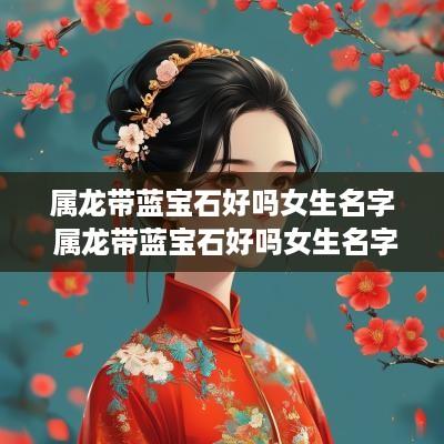 属龙带蓝宝石好吗女生名字 属龙带蓝宝石好吗女生名字怎么取