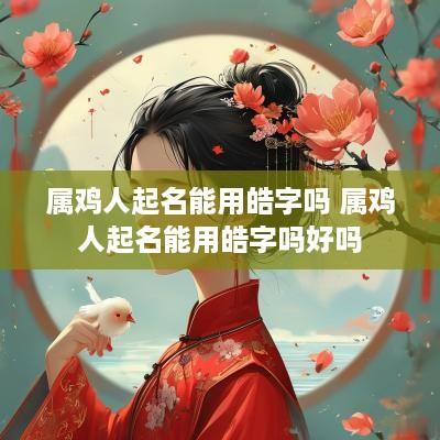 属鸡人起名能用皓字吗 属鸡人起名能用皓字吗好吗