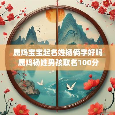 属鸡宝宝起名姓杨俩字好吗 属鸡杨姓男孩取名100分