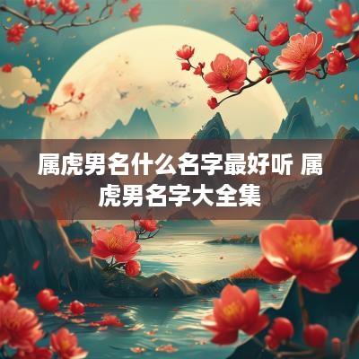 属虎男名什么名字最好听 属虎男名字大全集
